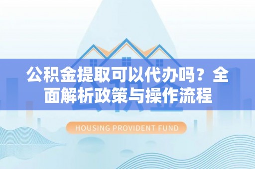 湖滨公积金提取可以代办吗？全面解析政策与操作流程