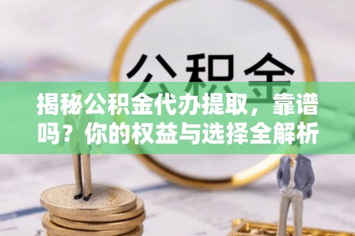 湖滨揭秘公积金代办提取，靠谱吗？你的权益与选择全解析