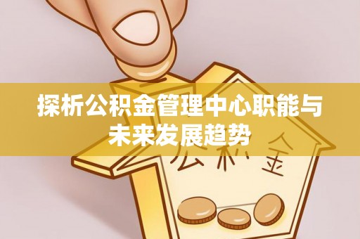 湖滨探析公积金管理中心职能与未来发展趋势