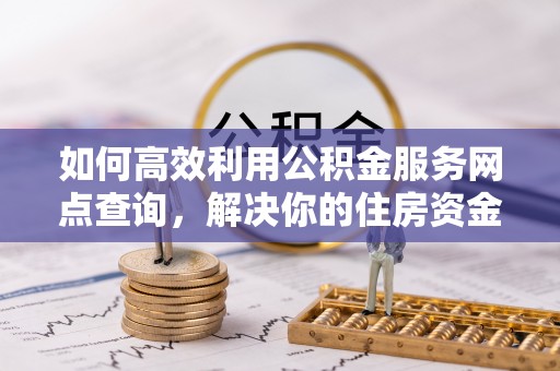 湖滨如何高效利用公积金服务网点查询，解决你的住房资金难题
