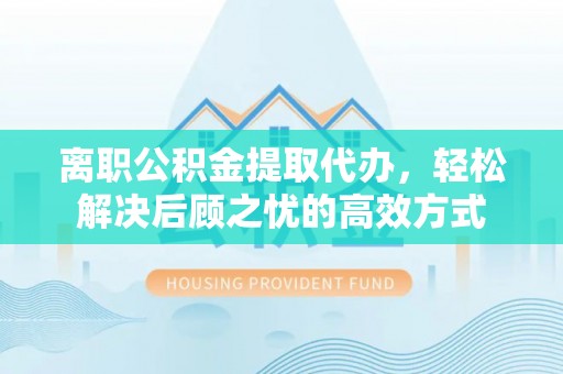 湖滨离职公积金提取代办，轻松解决后顾之忧的高效方式