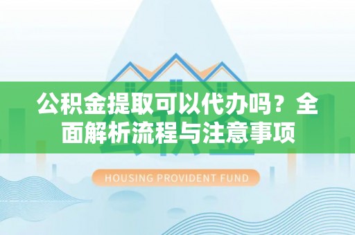 湖滨公积金提取可以代办吗？全面解析流程与注意事项