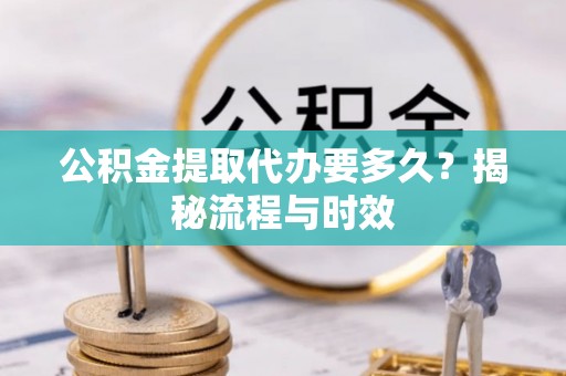 湖滨公积金提取代办要多久？揭秘流程与时效