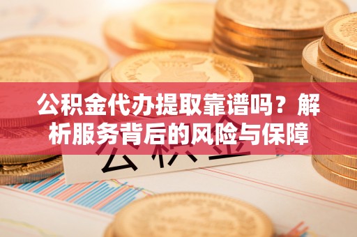 湖滨公积金代办提取靠谱吗？解析服务背后的风险与保障