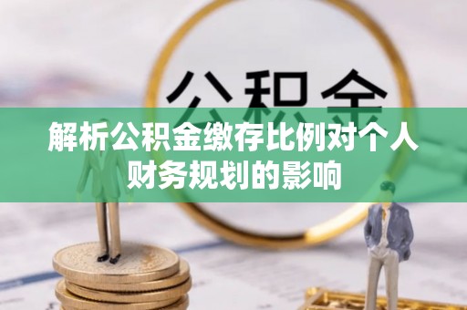湖滨解析公积金缴存比例对个人财务规划的影响