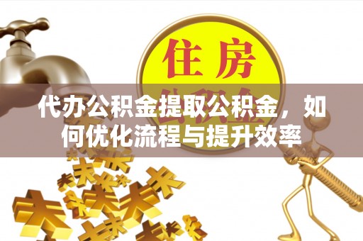 湖滨代办公积金提取公积金，如何优化流程与提升效率
