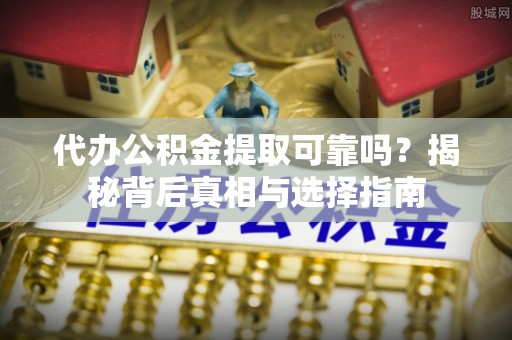 湖滨代办公积金提取可靠吗？揭秘背后真相与选择指南