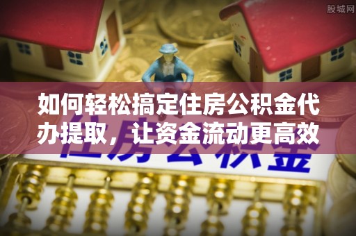 湖滨如何轻松搞定住房公积金代办提取，让资金流动更高效