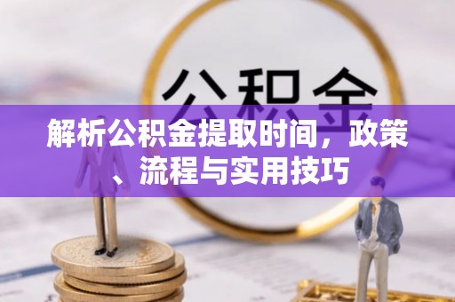 湖滨解析公积金提取时间，政策、流程与实用技巧