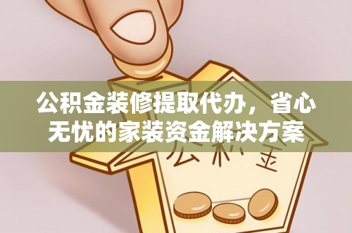 湖滨公积金装修提取代办，省心无忧的家装资金解决方案