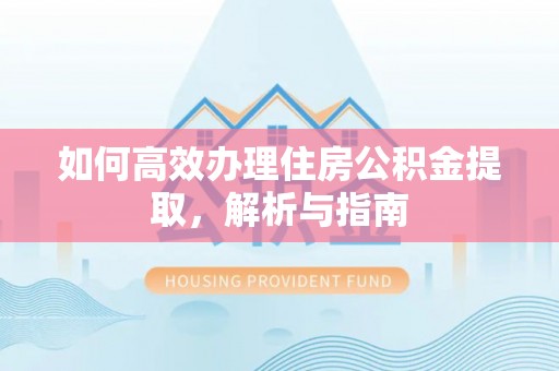 湖滨如何高效办理住房公积金提取，解析与指南