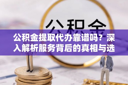 湖滨公积金提取代办靠谱吗？深入解析服务背后的真相与选择指南