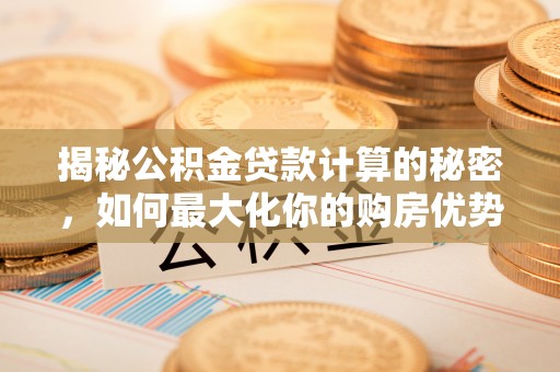 湖滨揭秘公积金贷款计算的秘密，如何最大化你的购房优势