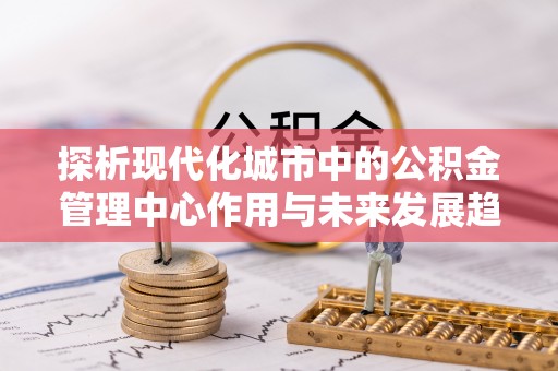 湖滨探析现代化城市中的公积金管理中心作用与未来发展趋势