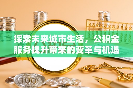 湖滨探索未来城市生活，公积金服务提升带来的变革与机遇