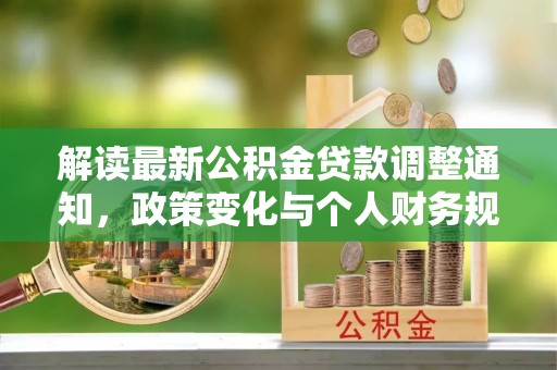 湖滨解读最新公积金贷款调整通知，政策变化与个人财务规划