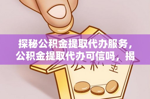 湖滨探秘公积金提取代办服务，公积金提取代办可信吗，揭秘真相与选择指南
