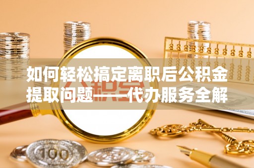 湖滨如何轻松搞定离职后公积金提取问题——代办服务全解析
