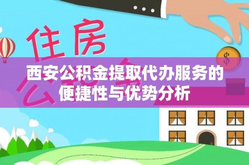 湖滨西安公积金提取代办服务的便捷性与优势分析