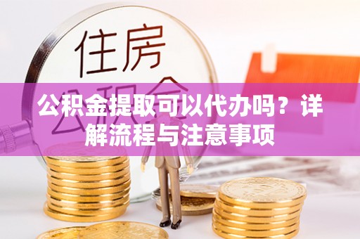 湖滨公积金提取可以代办吗？详解流程与注意事项