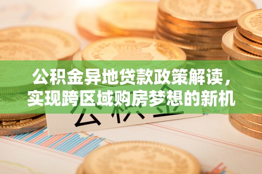 湖滨公积金异地贷款政策解读，实现跨区域购房梦想的新机遇