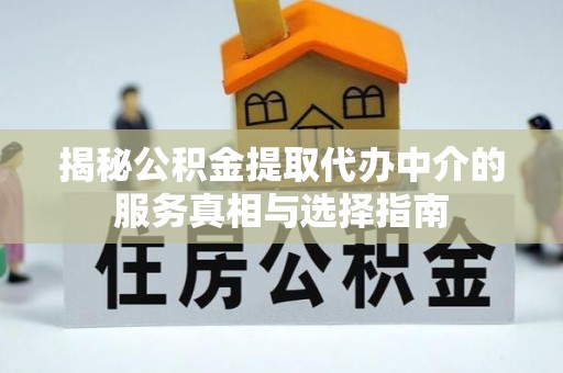 湖滨揭秘公积金提取代办中介的服务真相与选择指南