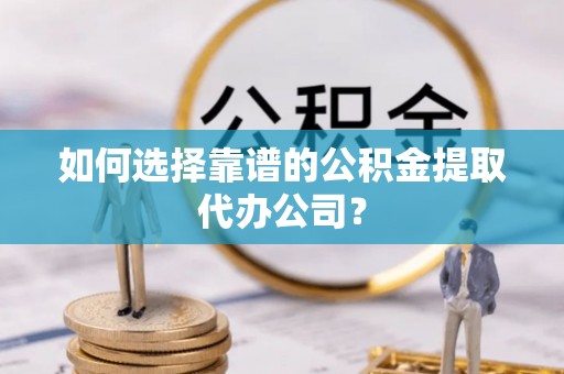 湖滨如何选择靠谱的公积金提取代办公司？