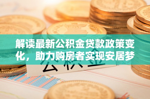 湖滨解读最新公积金贷款政策变化，助力购房者实现安居梦想