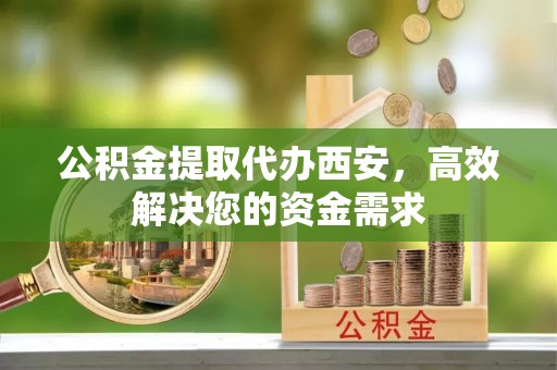 湖滨公积金提取代办西安，高效解决您的资金需求