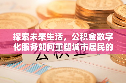湖滨探索未来生活，公积金数字化服务如何重塑城市居民的财务管理