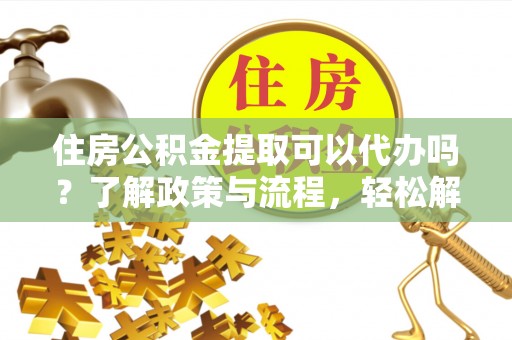 湖滨住房公积金提取可以代办吗？了解政策与流程，轻松解决疑惑