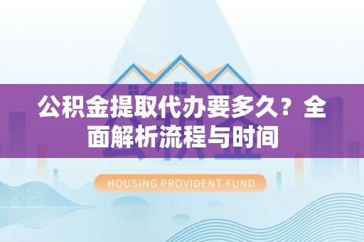 湖滨公积金提取代办要多久？全面解析流程与时间