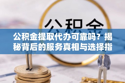 湖滨公积金提取代办可靠吗？揭秘背后的服务真相与选择指南