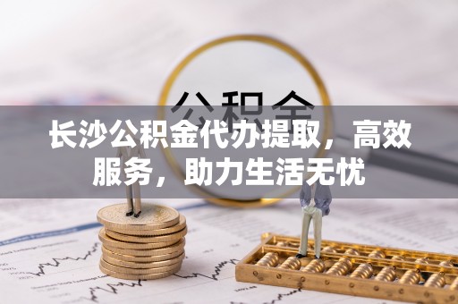 湖滨长沙公积金代办提取，高效服务，助力生活无忧