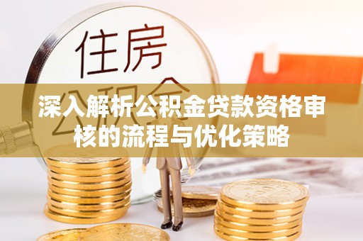 湖滨深入解析公积金贷款资格审核的流程与优化策略