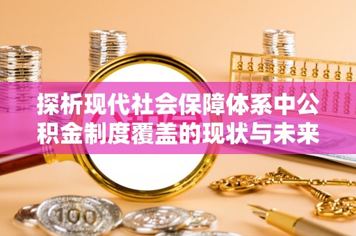 湖滨探析现代社会保障体系中公积金制度覆盖的现状与未来