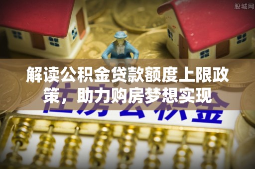 湖滨解读公积金贷款额度上限政策，助力购房梦想实现