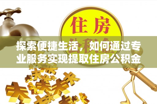 湖滨探索便捷生活，如何通过专业服务实现提取住房公积金代办