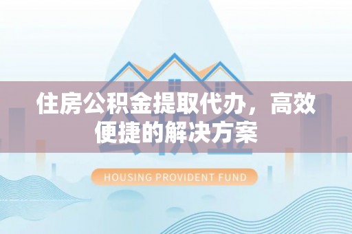 湖滨住房公积金提取代办，高效便捷的解决方案