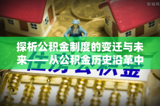 湖滨探析公积金制度的变迁与未来——从公积金历史沿革中读懂社会福利发展