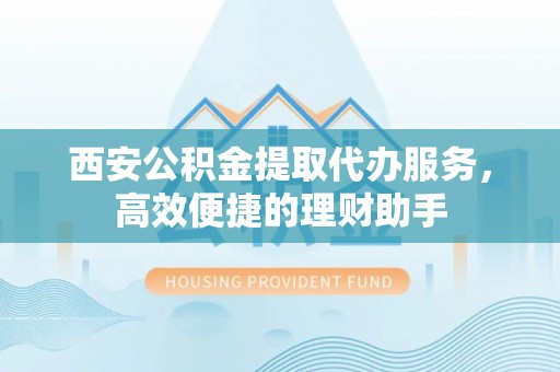 湖滨西安公积金提取代办服务，高效便捷的理财助手