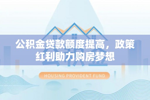 湖滨公积金贷款额度提高，政策红利助力购房梦想