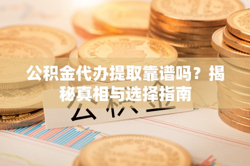 湖滨公积金代办提取靠谱吗？揭秘真相与选择指南