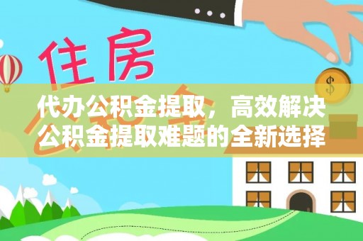 湖滨代办公积金提取，高效解决公积金提取难题的全新选择