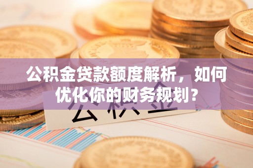 湖滨公积金贷款额度解析，如何优化你的财务规划？