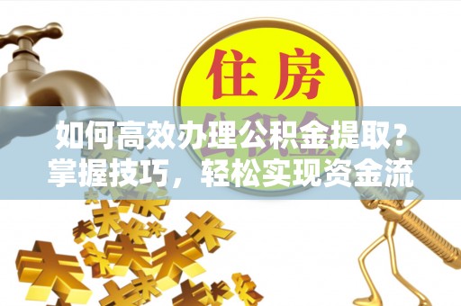 湖滨如何高效办理公积金提取？掌握技巧，轻松实现资金流动