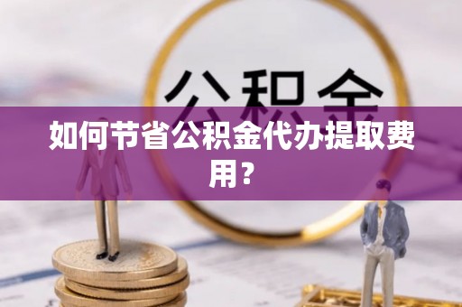 湖滨如何节省公积金代办提取费用？
