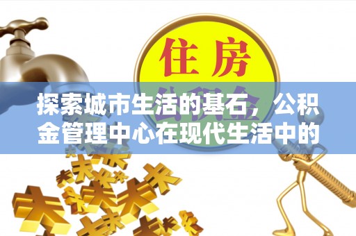 湖滨探索城市生活的基石，公积金管理中心在现代生活中的重要角色