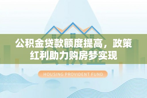 湖滨公积金贷款额度提高，政策红利助力购房梦实现