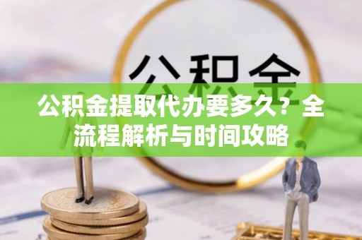 湖滨公积金提取代办要多久？全流程解析与时间攻略